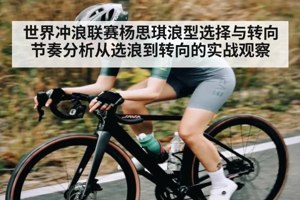 世界冲浪联赛杨思琪浪型选择与转向节奏分析从选浪到转向的实战观察