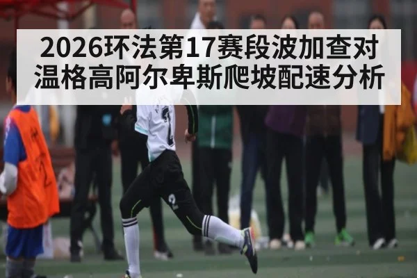 2026环法第17赛段波加查对温格高阿尔卑斯爬坡配速分析