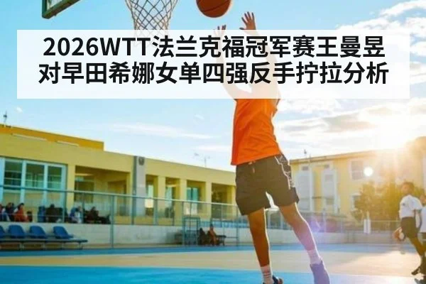 2026WTT法兰克福冠军赛王曼昱对早田希娜女单四强反手拧拉分析